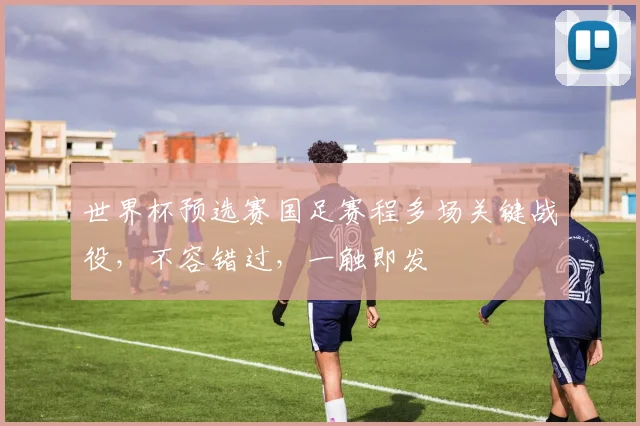 世界杯预选赛国足赛程多场关键战役，不容错过，一触即发