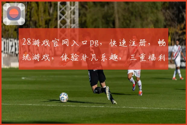 28游戏官网入口pg，快速注册，畅玩游戏，体验非凡乐趣，三重福利，不容错过，立即加入