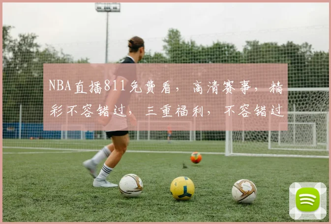 NBA直播811免费看，高清赛事，精彩不容错过，三重福利，不容错过
