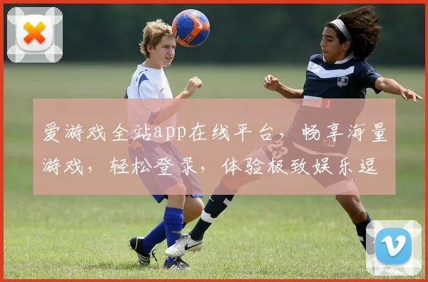爱游戏全站app在线平台，畅享海量游戏，轻松登录，体验极致娱乐逗逗逗