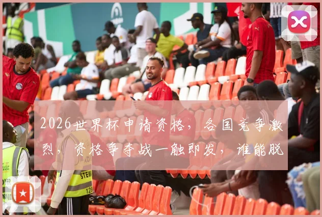 2026世界杯申请资格，各国竞争激烈，资格争夺战一触即发，谁能脱颖而出