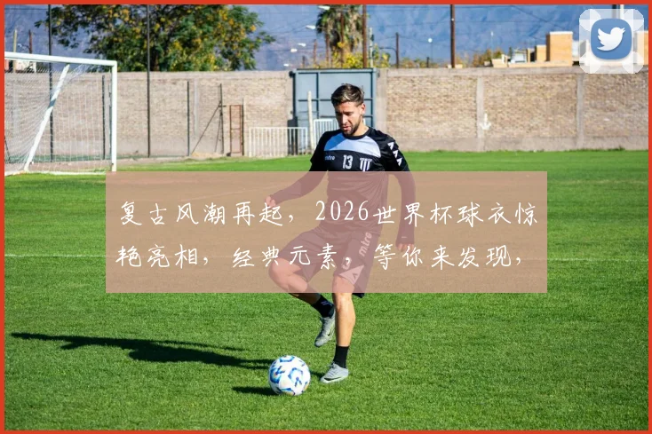 复古风潮再起，2026世界杯球衣惊艳亮相，经典元素，等你来发现，一睹为快