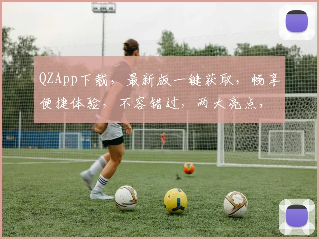 QZApp下载，最新版一键获取，畅享便捷体验，不容错过，两大亮点，速来体验