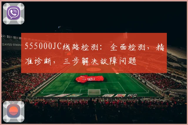555000JC线路检测：全面检测，精准诊断，三步解决故障问题