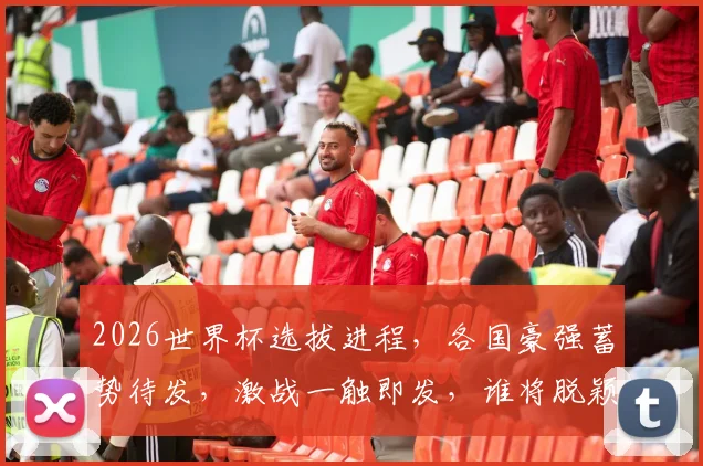 2026世界杯选拔进程，各国豪强蓄势待发，激战一触即发，谁将脱颖而出