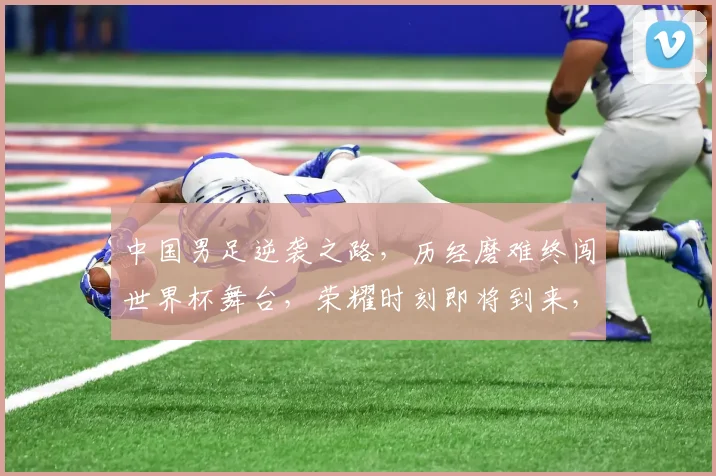中国男足逆袭之路，历经磨难终闯世界杯舞台，荣耀时刻即将到来，期待精彩对决
