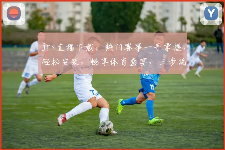 jrs直播下载，热门赛事一手掌握，轻松安装，畅享体育盛宴，三步搞定