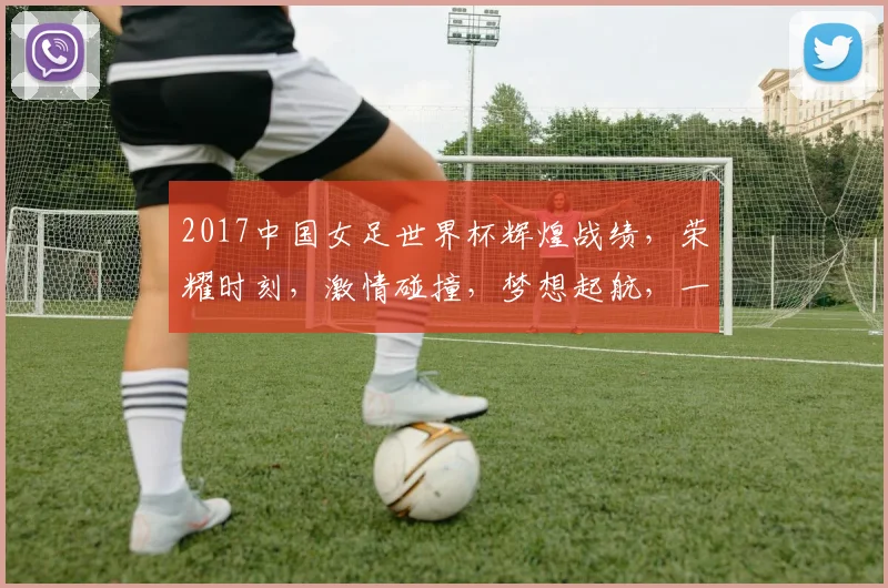 2017中国女足世界杯辉煌战绩，荣耀时刻，激情碰撞，梦想起航，一触即发