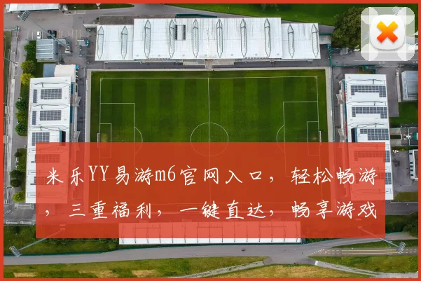 米乐YY易游m6官网入口，轻松畅游，三重福利，一键直达，畅享游戏乐趣，不容错过