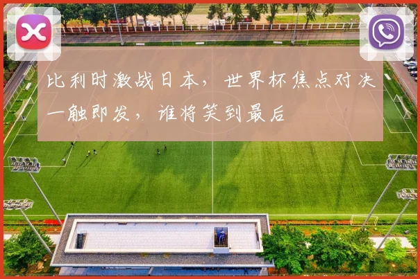 比利时激战日本，世界杯焦点对决一触即发，谁将笑到最后