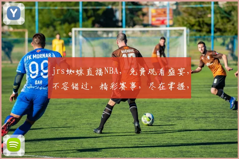 jrs蜘蛛直播NBA，免费观看盛宴，不容错过，精彩赛事，尽在掌握，三重惊喜，等你来享