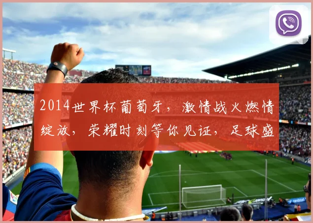 2014世界杯葡萄牙，激情战火燃情绽放，荣耀时刻等你见证，足球盛宴不容错过
