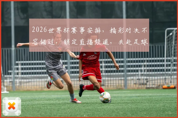 2026世界杯赛事安排，精彩对决不容错过，锁定直播频道，共赴足球盛宴