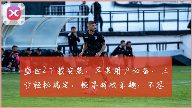 盛世2下载安装，苹果用户必备，三步轻松搞定，畅享游戏乐趣，不容错过，快来体验