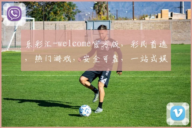 乐彩汇-welcome官方版，彩民首选，热门游戏，安全可靠，一站式娱乐体验，尽在乐彩汇