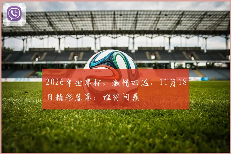 2026年世界杯，激情四溢，11月18日精彩落幕，谁将问鼎