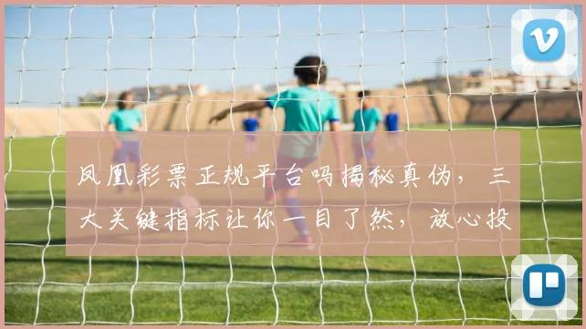 凤凰彩票正规平台吗揭秘真伪，三大关键指标让你一目了然，放心投注