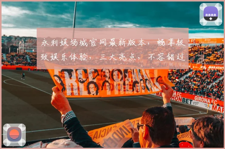 永利娱场城官网最新版本，畅享极致娱乐体验，三大亮点，不容错过，尽在永利官网