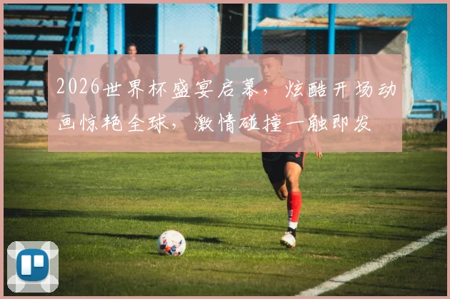2026世界杯盛宴启幕，炫酷开场动画惊艳全球，激情碰撞一触即发